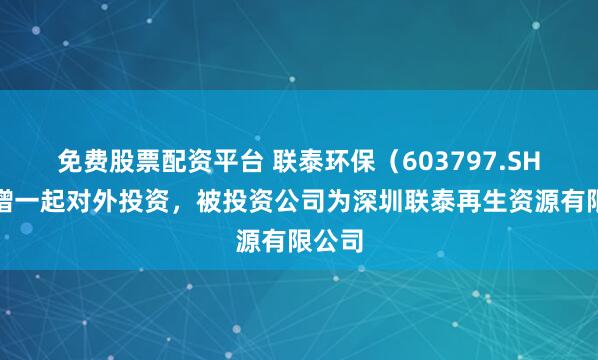 免费股票配资平台 联泰环保（603797.SH）新增一起对外投资，被投资公司为深圳联泰再生资源有限公司