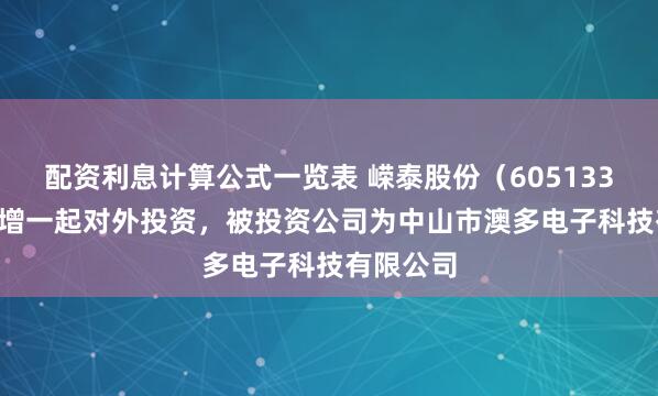 配资利息计算公式一览表 嵘泰股份（605133.SH）新增一起对外投资，被投资公司为中山市澳多电子科技有限公司