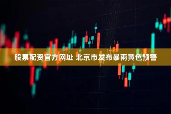 股票配资官方网址 北京市发布暴雨黄色预警