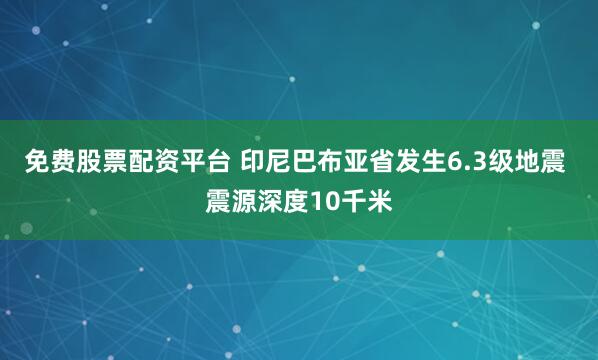 免费股票配资平台 印尼巴布亚省发生6.3级地震 震源深度10千米