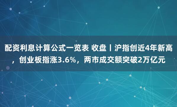 配资利息计算公式一览表 收盘丨沪指创近4年新高，创业板指涨3.6%，两市成交额突破2万亿元