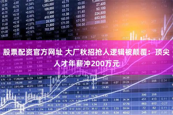 股票配资官方网址 大厂秋招抢人逻辑被颠覆：顶尖人才年薪冲200万元