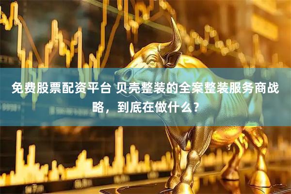 免费股票配资平台 贝壳整装的全案整装服务商战略，到底在做什么？
