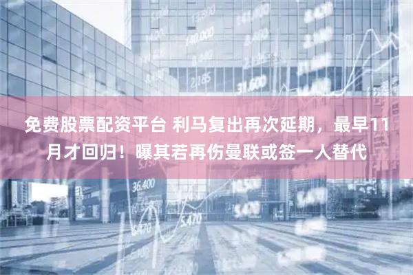 免费股票配资平台 利马复出再次延期，最早11月才回归！曝其若再伤曼联或签一人替代