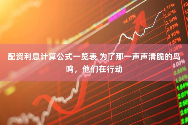 配资利息计算公式一览表 为了那一声声清脆的鸟鸣，他们在行动