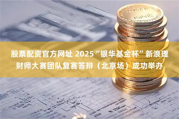 股票配资官方网址 2025“银华基金杯”新浪理财师大赛团队复赛答辩(北京场)成功举办