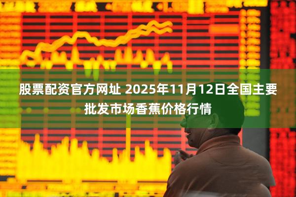 股票配资官方网址 2025年11月12日全国主要批发市场香蕉价格行情