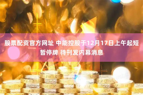 股票配资官方网址 中能控股于12月17日上午起短暂停牌 待刊发内幕消息