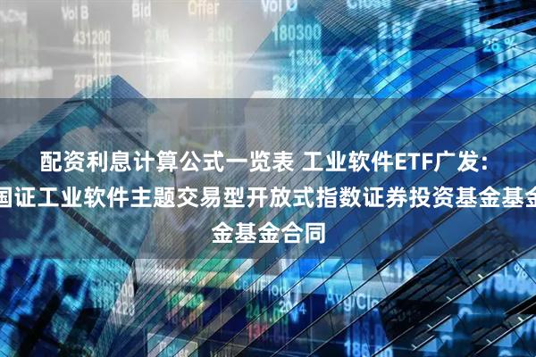 配资利息计算公式一览表 工业软件ETF广发: 广发国证工业软件主题交易型开放式指数证券投资基金基金合同
