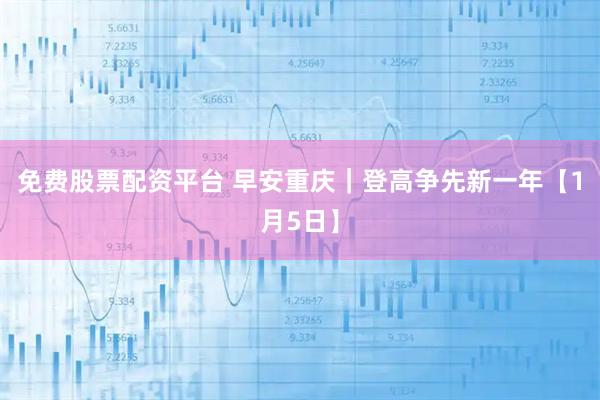 免费股票配资平台 早安重庆｜登高争先新一年【1月5日】