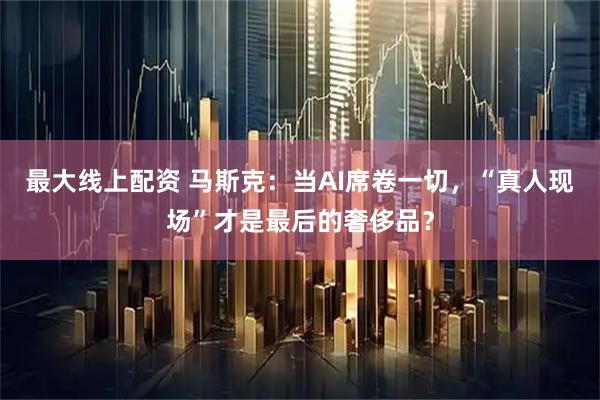 最大线上配资 马斯克：当AI席卷一切，“真人现场”才是最后的奢侈品？
