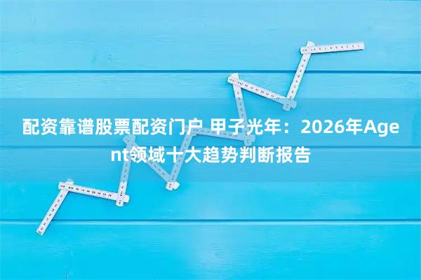 配资靠谱股票配资门户 甲子光年：2026年Agent领域十大趋势判断报告