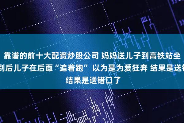 靠谱的前十大配资炒股公司 妈妈送儿子到高铁站坐车 分别后儿子在后面“追着跑” 以为是为爱狂奔 结果是送错口了