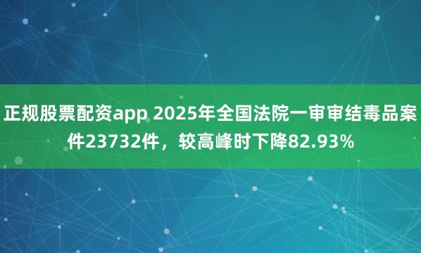 正规股票配资app 2025年全国法院一审审结毒品案件23732件，较高峰时下降82.93%