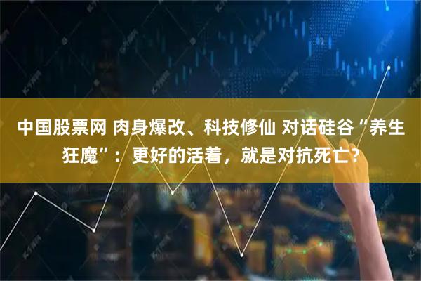 中国股票网 肉身爆改、科技修仙 对话硅谷“养生狂魔”：更好的活着，就是对抗死亡？