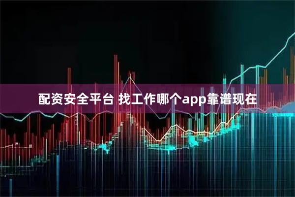 配资安全平台 找工作哪个app靠谱现在
