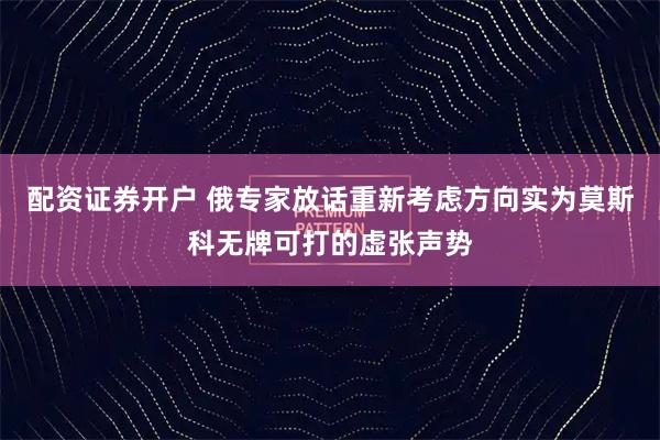 配资证券开户 俄专家放话重新考虑方向实为莫斯科无牌可打的虚张声势