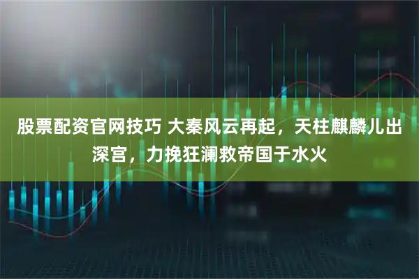 股票配资官网技巧 大秦风云再起，天柱麒麟儿出深宫，力挽狂澜救帝国于水火