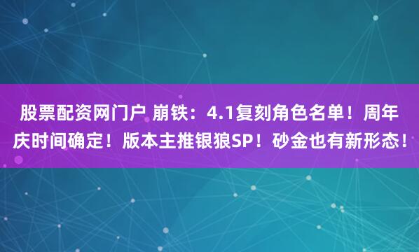 股票配资网门户 崩铁:4.1复刻角色名单!周年庆时间确定!版本主推银狼SP!砂金也有新形态!
