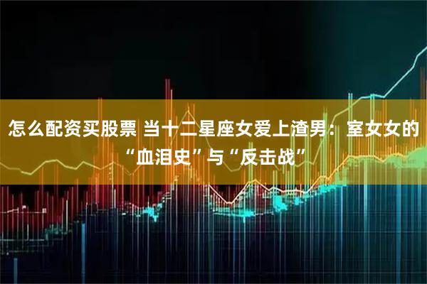 怎么配资买股票 当十二星座女爱上渣男:室女女的“血泪史”与“反击战”