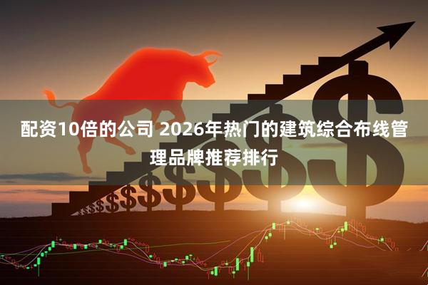 配资10倍的公司 2026年热门的建筑综合布线管理品牌推荐排行