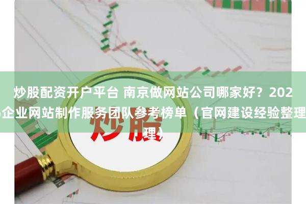 炒股配资开户平台 南京做网站公司哪家好？2026企业网站制作服务团队参考榜单（官网建设经验整理）