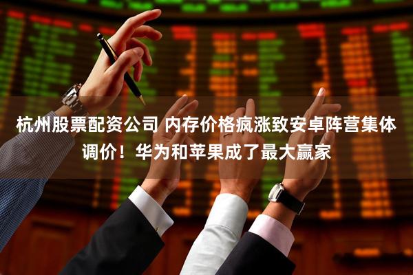 杭州股票配资公司 内存价格疯涨致安卓阵营集体调价！华为和苹果成了最大赢家