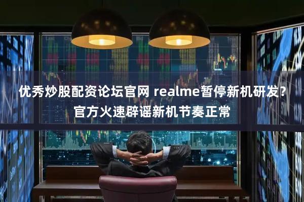 优秀炒股配资论坛官网 realme暂停新机研发？官方火速辟谣新机节奏正常