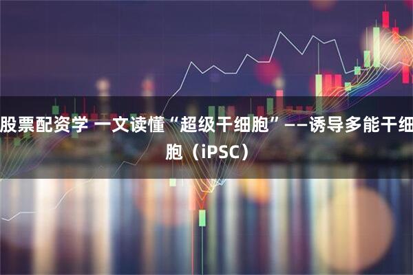 股票配资学 一文读懂“超级干细胞”——诱导多能干细胞(iPSC)