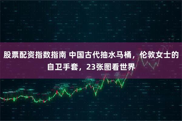 股票配资指数指南 中国古代抽水马桶,伦敦女士的自卫手套,23张图看世界