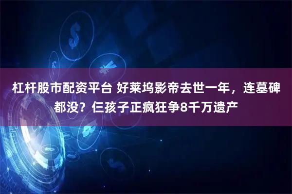 杠杆股市配资平台 好莱坞影帝去世一年,连墓碑都没?仨孩子正疯狂争8千万遗产