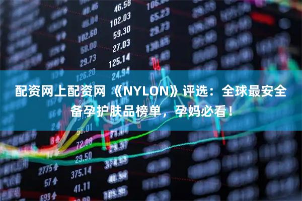 配资网上配资网 《NYLON》评选:全球最安全备孕护肤品榜单,孕妈必看!