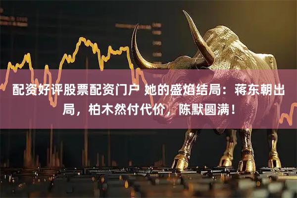 配资好评股票配资门户 她的盛焰结局：蒋东朝出局，柏木然付代价，陈默圆满！