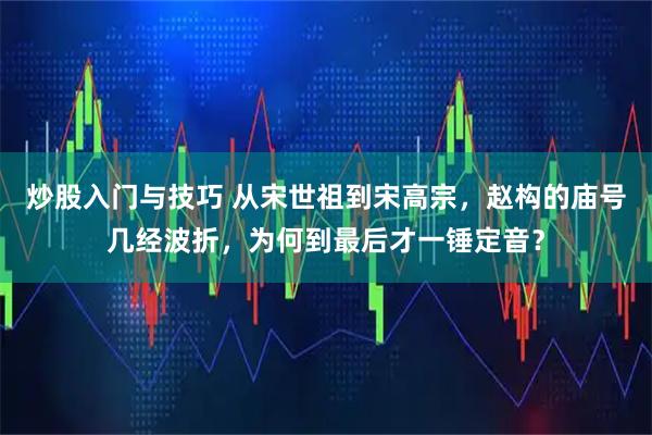 炒股入门与技巧 从宋世祖到宋高宗，赵构的庙号几经波折，为何到最后才一锤定音？