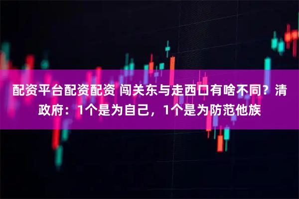 配资平台配资配资 闯关东与走西口有啥不同？清政府：1个是为自己，1个是为防范他族