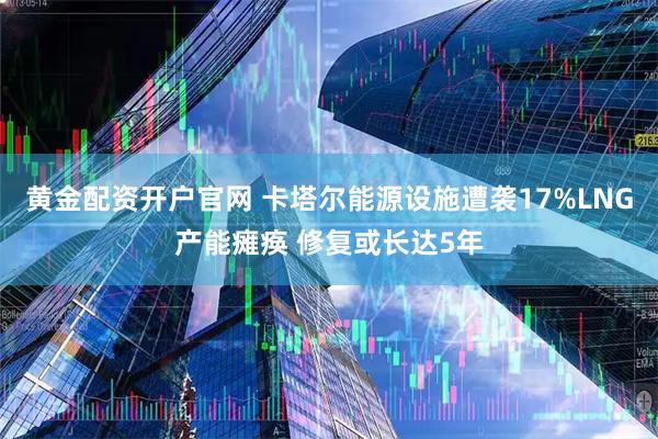 黄金配资开户官网 卡塔尔能源设施遭袭17%LNG产能瘫痪 修复或长达5年