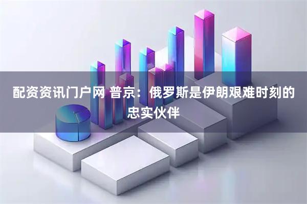 配资资讯门户网 普京：俄罗斯是伊朗艰难时刻的忠实伙伴