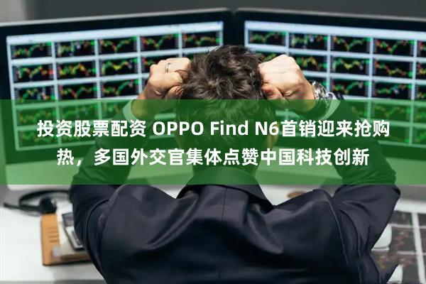 投资股票配资 OPPO Find N6首销迎来抢购热,多国外交官集体点赞中国科技创新