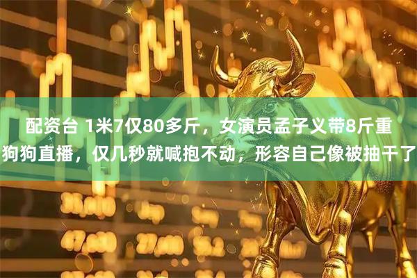 配资台 1米7仅80多斤,女演员孟子义带8斤重狗狗直播,仅几秒就喊抱不动,形容自己像被抽干了