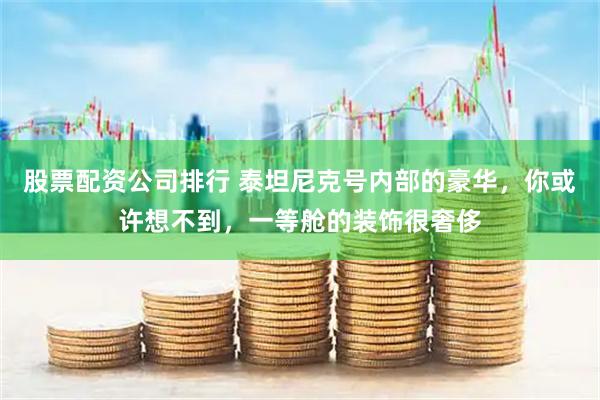 股票配资公司排行 泰坦尼克号内部的豪华，你或许想不到，一等舱的装饰很奢侈