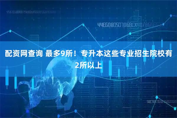 配资网查询 最多9所！专升本这些专业招生院校有2所以上