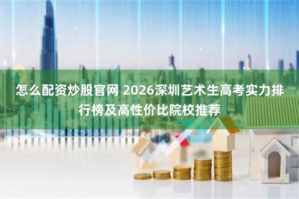 怎么配资炒股官网 2026深圳艺术生高考实力排行榜及高性价比院校推荐