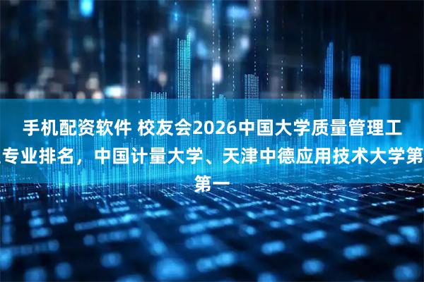 手机配资软件 校友会2026中国大学质量管理工程专业排名，中国计量大学、天津中德应用技术大学第一