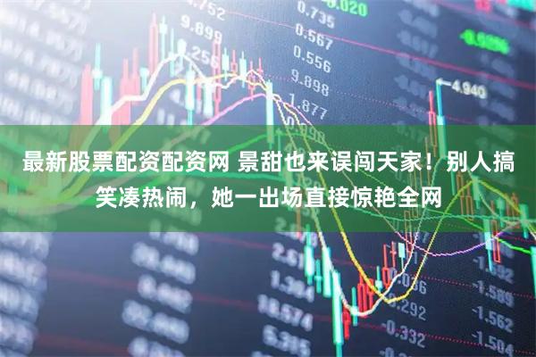 最新股票配资配资网 景甜也来误闯天家！别人搞笑凑热闹，她一出场直接惊艳全网