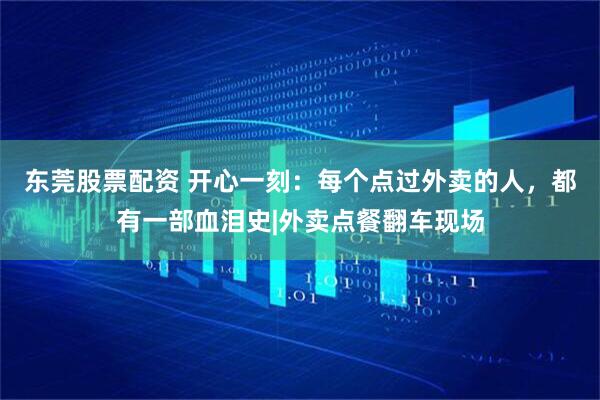 东莞股票配资 开心一刻：每个点过外卖的人，都有一部血泪史|外卖点餐翻车现场