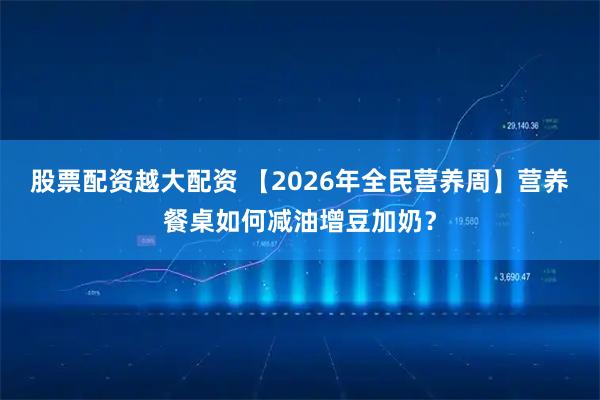 股票配资越大配资 【2026年全民营养周】营养餐桌如何减油增豆加奶？