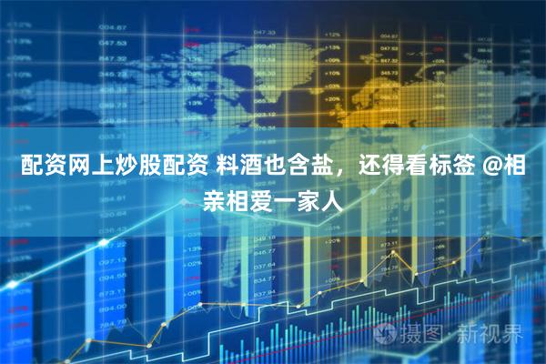 配资网上炒股配资 料酒也含盐,还得看标签 @相亲相爱一家人