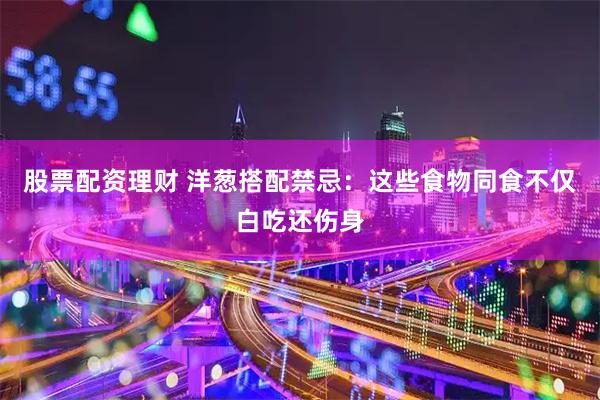 股票配资理财 洋葱搭配禁忌：这些食物同食不仅白吃还伤身