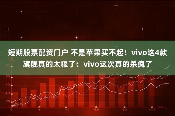 短期股票配资门户 不是苹果买不起！vivo这4款旗舰真的太狠了：vivo这次真的杀疯了