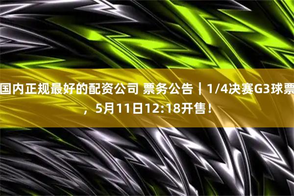 国内正规最好的配资公司 票务公告｜1/4决赛G3球票，5月11日12:18开售！